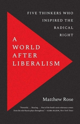 A World After Liberalism: Five Thinkers Who Inspired the Radical Right by Rose, Matthew