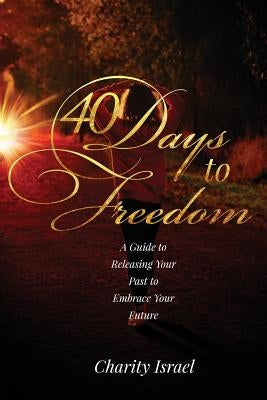 40 Days to Freedom: A Guide to Releasing the Past to Embrace Your Future by Israel, Charity