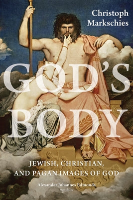 God's Body: Jewish, Christian, and Pagan Images of God by Markschies, Christoph