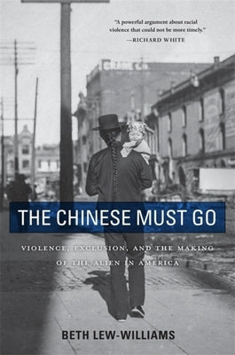 The Chinese Must Go: Violence, Exclusion, and the Making of the Alien in America by Lew-Williams, Beth