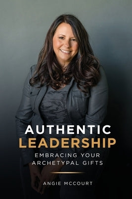 Authentic Leadership: Embracing Your Archetypal Gifts by McCourt, Angie