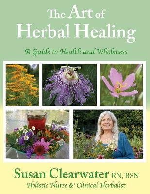 The Art of Herbal Healing: A Guide to Health and Wholeness by Clearwater, Susan