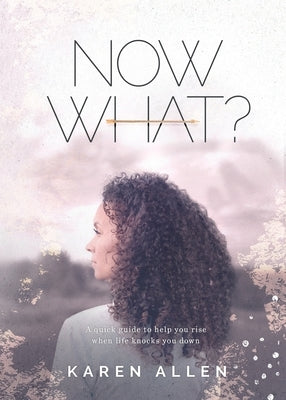 Now What? A quick guide to help you rise when life knocks you down by Allen, Karen M.
