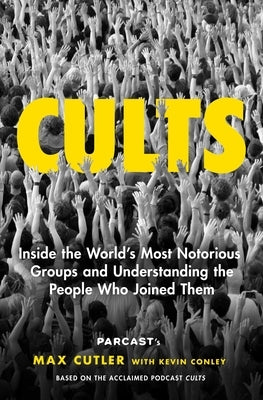 Cults: Inside the World's Most Notorious Groups and Understanding the People Who Joined Them by Cutler, Max