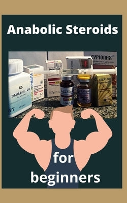 Anabolic Steroids for Beginners: All you need to know about hormones for muscle growth by Spring, Kilian