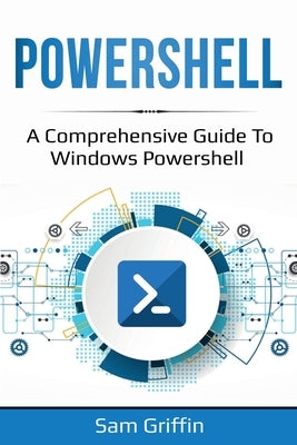 PowerShell: A Comprehensive Guide to Windows PowerShell by Griffin, Sam