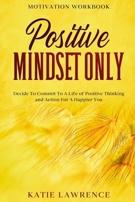 Motivation Workbook: Positive Mindset Only: Decide To Commit To A Life of Positive Thinking and Action For A Happier You by Lawrence, Katie