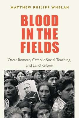 Blood in the Fields: Oscar Romero, Catholic Social Teaching, and Land Reform by Whelan, Matthew Philipp