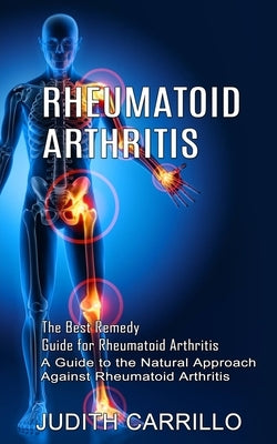 Rheumatoid Arthritis: The Best Remedy Guide for Rheumatoid Arthritis (A Guide to the Natural Approach Against Rheumatoid Arthritis) by Carrillo, Judith