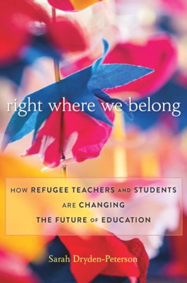 Right Where We Belong: How Refugee Teachers and Students Are Changing the Future of Education by Dryden-Peterson, Sarah