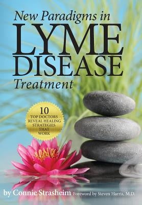 New Paradigms in Lyme Disease Treatment: 10 Top Doctors Reveal Healing Strategies That Work by Strasheim, Connie