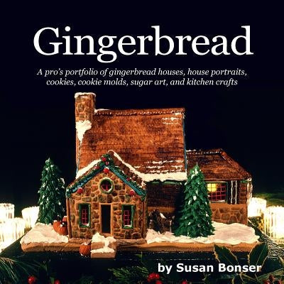 Gingerbread: A pro's portfolio of gingerbread houses, house portraits, cookies, cookie molds, sugar and kitchen crafts by Bonser, Susan