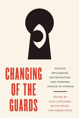 Changing of the Guards: Private Influences, Privatization, and Criminal Justice in Canada by Luscombe, Alex