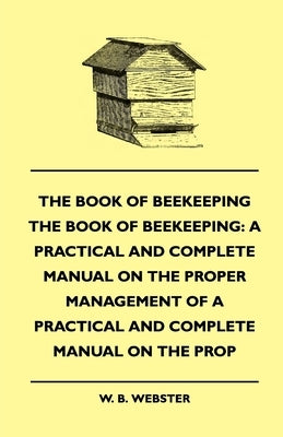 The Book of Bee-keeping: A Practical and Complete Manual on the Proper Management of bees by Webster, W. B.