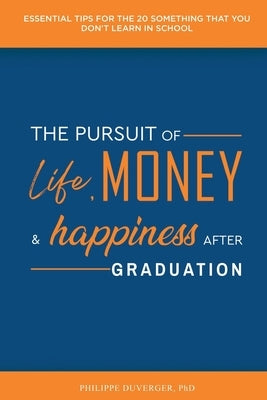 The Pursuit of Life, Money, and Happiness After Graduation: Essential Tips for the 20 Something That You Don't Learn in School by Duverger, Philippe