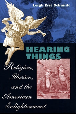 Hearing Things: Religion, Illusion, and the American Enlightenment by Schmidt, Leigh Eric