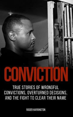 Conviction: True Stories of Wrongful Convictions, Overturned Decisions, and the Fight to Clear Their Name by Harrington, Roger