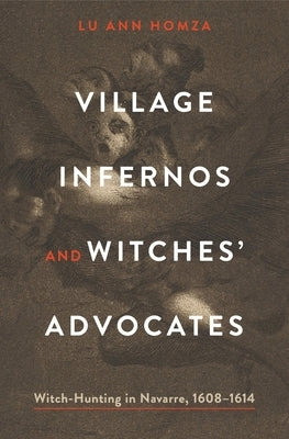 Village Infernos and Witches' Advocates: Witch-Hunting in Navarre, 1608-1614 by Homza, Lu Ann