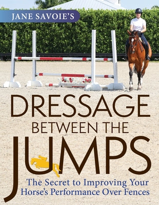 Jane Savoie's Dressage Between the Jumps: The Secret to Improving Your Horse's Performance Over Fences by Savoie, Jane