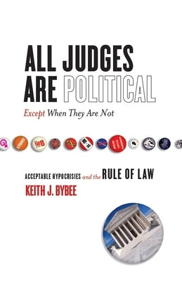 All Judges Are Political--Except When They Are Not: Acceptable Hypocrisies and the Rule of Law by Bybee, Keith