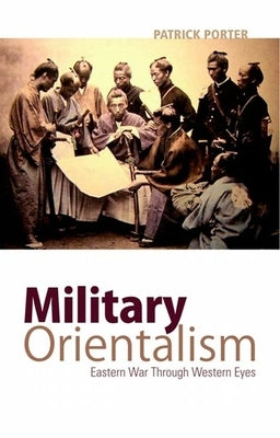 Military Orientalism: Eastern War Through Western Eyes by Porter, Patrick