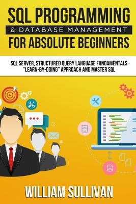 SQL Programming & Database Management For Absolute Beginners SQL Server, Structured Query Language Fundamentals: Learn - By Doing Approach And Master by Sullivan, William