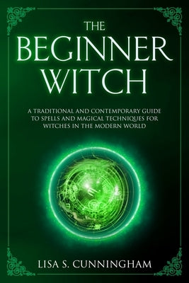 The Beginner Witch: A Traditional and Contemporary Guide to Spells and Magical Techniques for Witches in the Modern World by Cunningham, Lisa S.