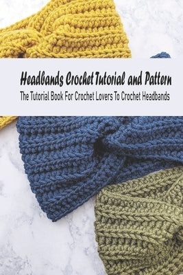 Headbands Crochet Tutorial and Pattern: The Tutorial Book For Crochet Lovers To Crochet Headbands: DIY Handmade Headbands by Rugg, Kathleen