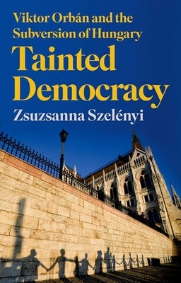 Tainted Democracy: Viktor Orbán and the Subversion of Hungary by Szel&#233;nyi, Zsuzsanna