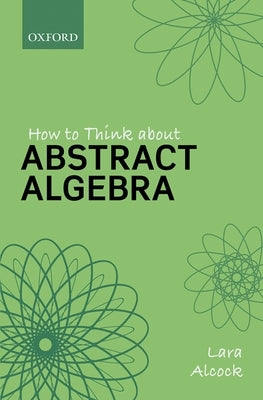 How to Think about Abstract Algebra by Alcock, Lara