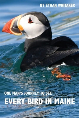 Every Bird in Maine: One Man's Journey to See Every Bird in Maine - A Photographic Account of a Maine Big Year in Birding by Whitaker, Ethan J.