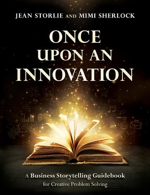 Once Upon an Innovation: Business Storytelling Techniques for Creative Collaboration by Storlie, Jean