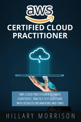 AWS Certified Cloud Practitioner: AWS Cloud Practitioner Ultimate Cheat sheet, Practice Test Questions with Detailed Explanations and Links by Morrison, Hillary