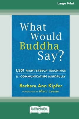 What Would Buddha Say?: 1,501 Right-Speech Teachings for Communicating Mindfully (16pt Large Print Edition) by Kipfer, Barbara Ann