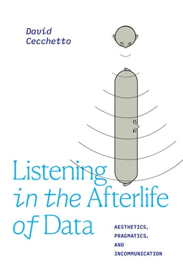 Listening in the Afterlife of Data: Aesthetics, Pragmatics, and Incommunication by Cecchetto, David