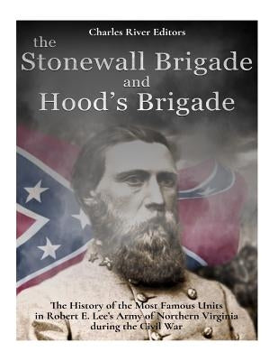 The Stonewall Brigade and Hood's Brigade: The History of the Most Famous Units in Robert E. Lee's Army of Northern Virginia during the Civil War by Charles River Editors