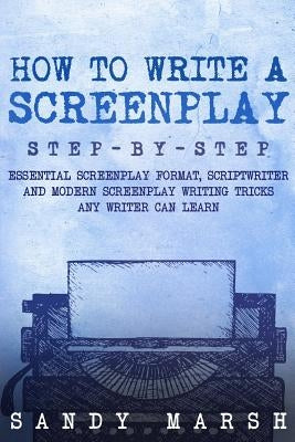 How to Write a Screenplay: Step-by-Step - Essential Screenplay Format, Scriptwriter and Modern Screenplay Writing Tricks Any Writer Can Learn by Marsh, Sandy