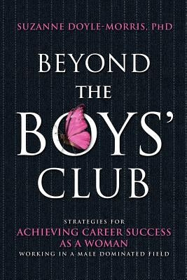 Beyond the Boys' Club: Achieving Career Success as a Woman Working in a Male Dominated Field by Doyle-Morris, Suzanne