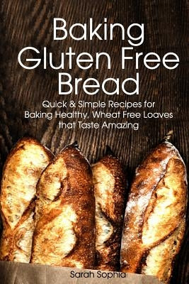 Baking Gluten Free Bread: Simple Recipes for Busy Moms by Sophia, Sarah