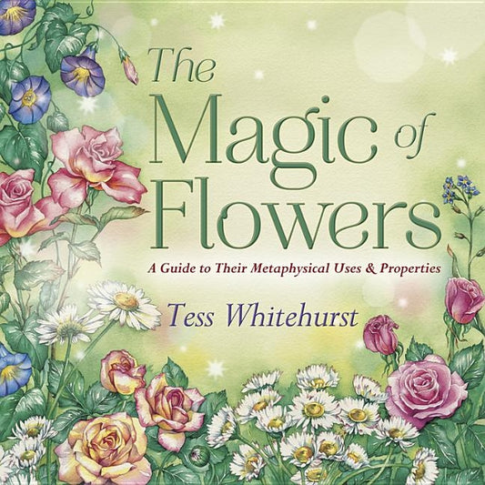 The Magic of Flowers: A Guide to Their Metaphysical Uses & Properties by Whitehurst, Tess