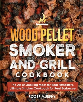 Wood Pellet Smoker and Grill Cookbook: The Art of Smoking Meat for Real Pitmasters, Ultimate Smoker Cookbook for Real Barbecue by Murphy, Roger