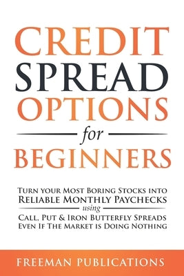 Credit Spread Options for Beginners: Turn Your Most Boring Stocks into Reliable Monthly Paychecks using Call, Put & Iron Butterfly Spreads - Even If T by Publications, Freeman