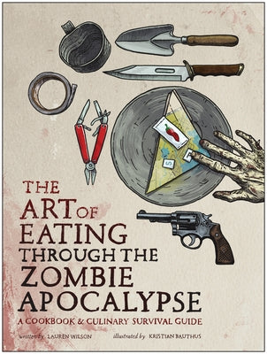 The Art of Eating Through the Zombie Apocalypse: A Cookbook & Culinary Survival Guide by Wilson, Lauren