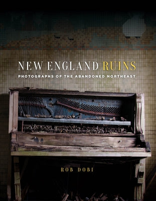 New England Ruins: Photographs of the Abandoned Northeast by Dobi, Rob