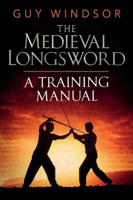 The Medieval Longsword: A Training Manual by Windsor, Guy