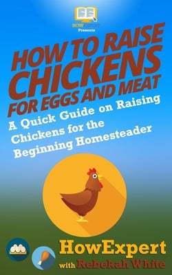 How to Raise Chickens for Eggs and Meat: A Quick Guide on Raising Chickens for the Beginning Homesteader by White, Rebekah