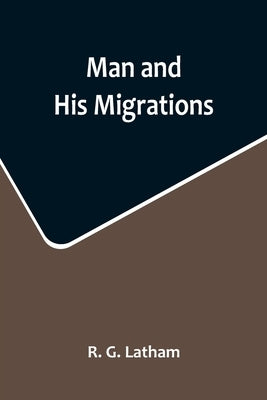 Man and His Migrations by G. Latham, R.