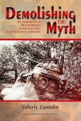 Demolishing the Myth: The Tank Battle at Prokhorovka, Kursk, July 1943: An Operational Narrative by Zamulin, Valeriy