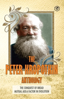 The Peter Kropotkin Anthology The Conquest of Bread & Mutual Aid A Factor of Evolution by Kropotkin, Peter
