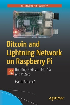 Bitcoin and Lightning Network on Raspberry Pi: Running Nodes on Pi3, Pi4 and Pi Zero by Brakmic, Harris